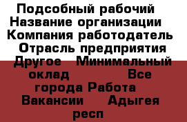 Подсобный рабочий › Название организации ­ Компания-работодатель › Отрасль предприятия ­ Другое › Минимальный оклад ­ 15 000 - Все города Работа » Вакансии   . Адыгея респ.